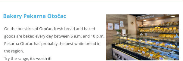 On the outskirts of Otočac, fresh bread and baked goods are baked every day between 6 a.m. and 10 p.m. Pekarna Otočac has probably the best white bread in  the region. Try the range, it's worth it!  Bakery Pekarna Otočac